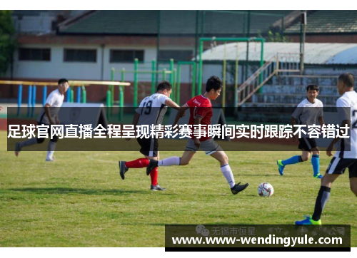 足球官网直播全程呈现精彩赛事瞬间实时跟踪不容错过