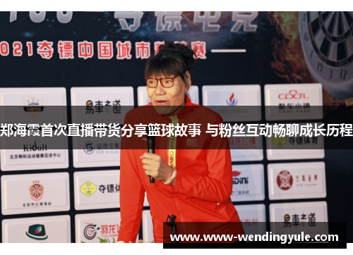 郑海霞首次直播带货分享篮球故事 与粉丝互动畅聊成长历程