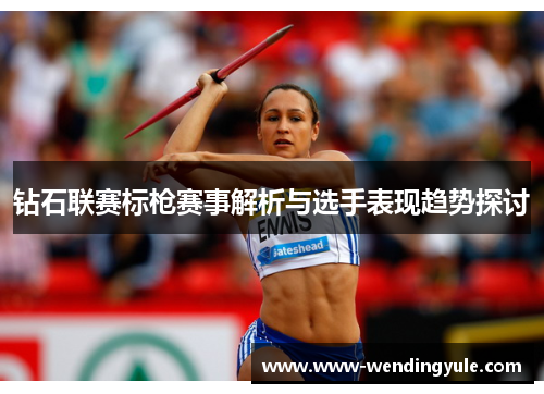 钻石联赛标枪赛事解析与选手表现趋势探讨